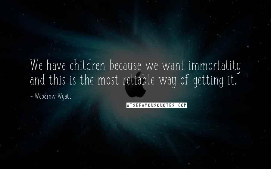 Woodrow Wyatt quotes: We have children because we want immortality and this is the most reliable way of getting it.