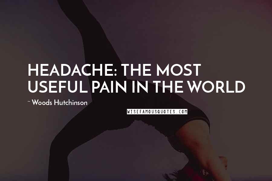 Woods Hutchinson quotes: HEADACHE: THE MOST USEFUL PAIN IN THE WORLD