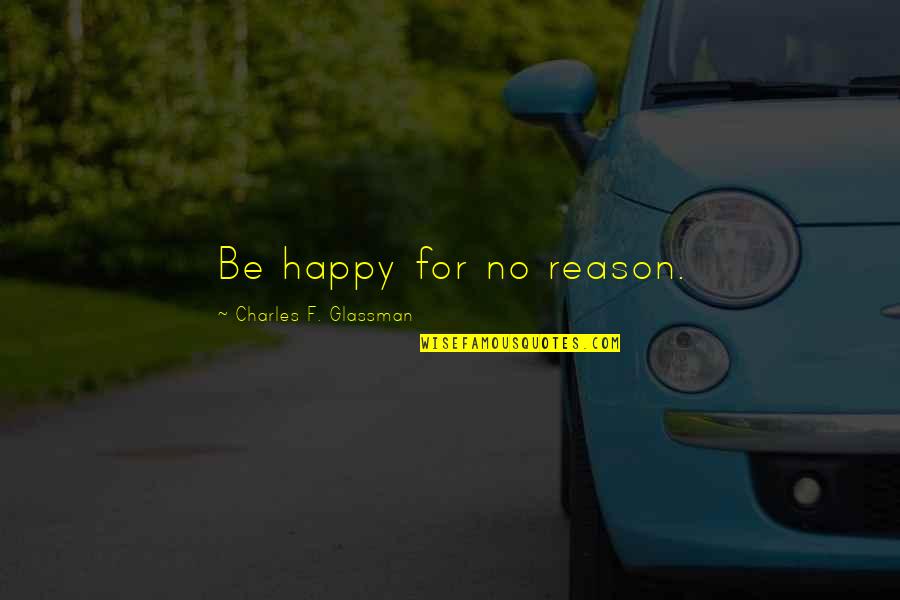 Woodsmall Quotes By Charles F. Glassman: Be happy for no reason.