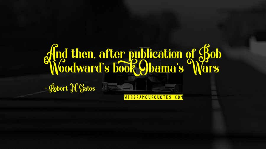 Woodward Quotes By Robert M. Gates: And then, after publication of Bob Woodward's book