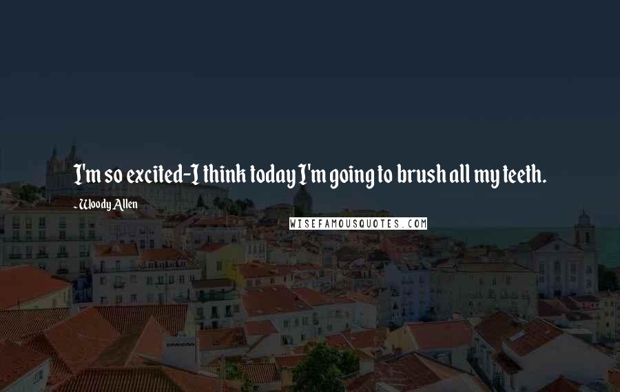 Woody Allen quotes: I'm so excited-I think today I'm going to brush all my teeth.
