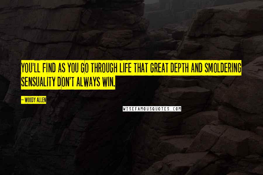 Woody Allen quotes: You'll find as you go through life that great depth and smoldering sensuality don't always win.