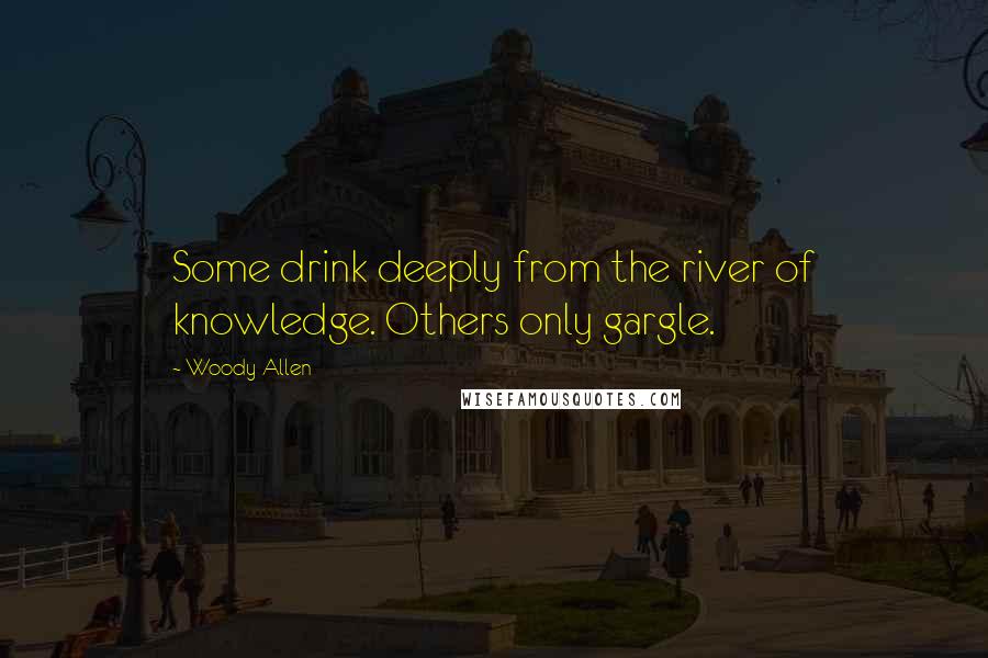 Woody Allen quotes: Some drink deeply from the river of knowledge. Others only gargle.
