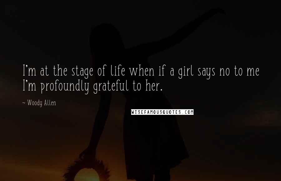 Woody Allen quotes: I'm at the stage of life when if a girl says no to me I'm profoundly grateful to her.