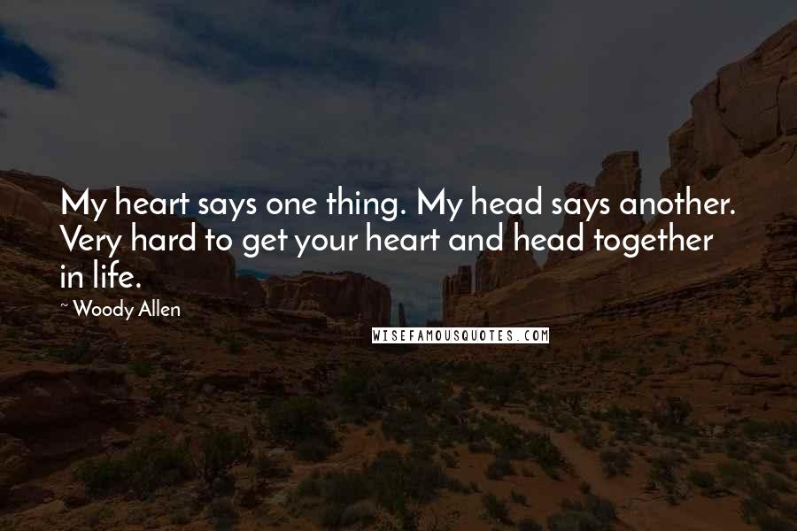 Woody Allen quotes: My heart says one thing. My head says another. Very hard to get your heart and head together in life.