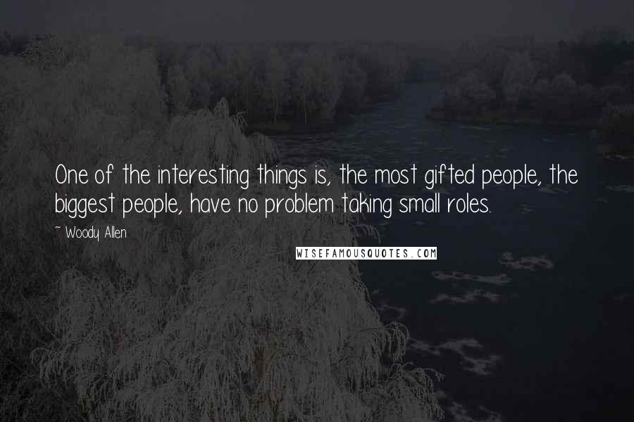 Woody Allen quotes: One of the interesting things is, the most gifted people, the biggest people, have no problem taking small roles.