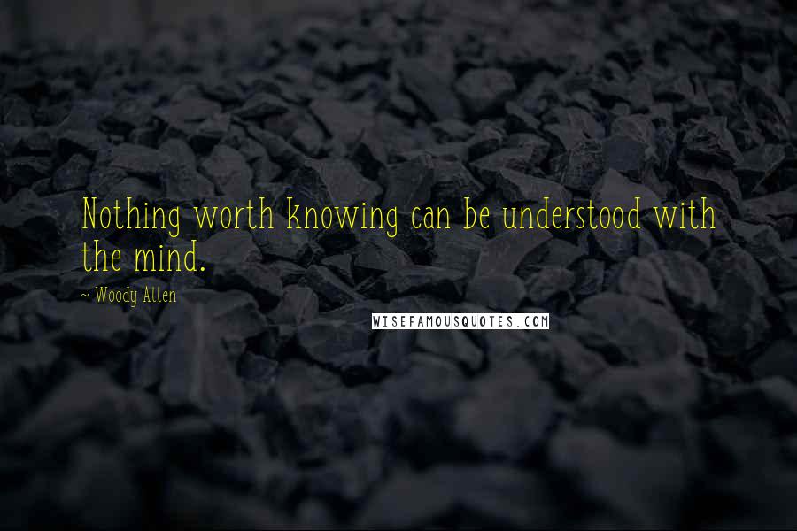 Woody Allen quotes: Nothing worth knowing can be understood with the mind.