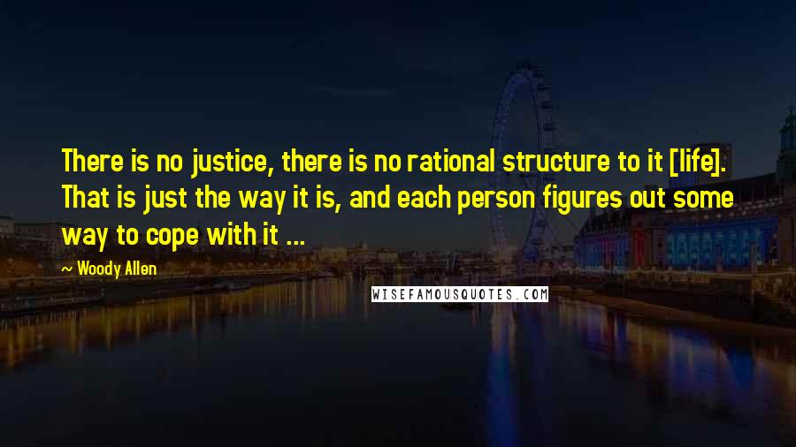 Woody Allen quotes: There is no justice, there is no rational structure to it [life]. That is just the way it is, and each person figures out some way to cope with it