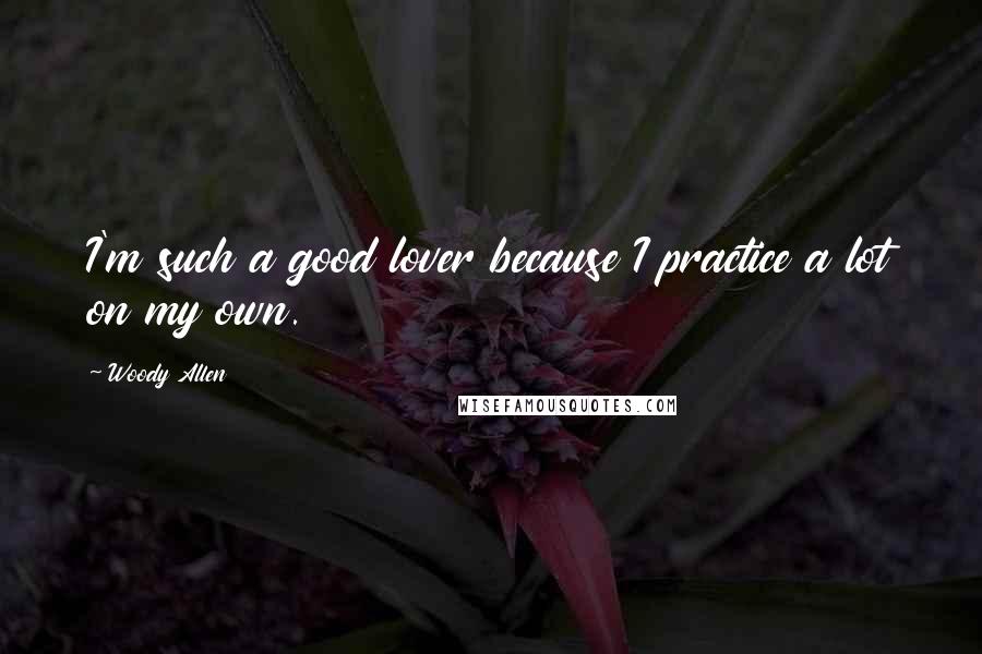 Woody Allen quotes: I'm such a good lover because I practice a lot on my own.