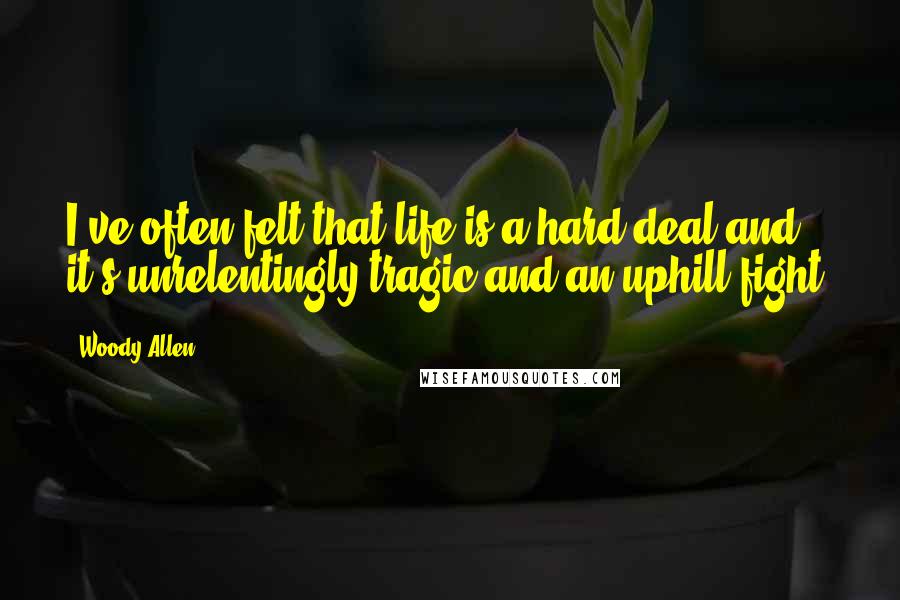 Woody Allen quotes: I've often felt that life is a hard deal and it's unrelentingly tragic and an uphill fight.