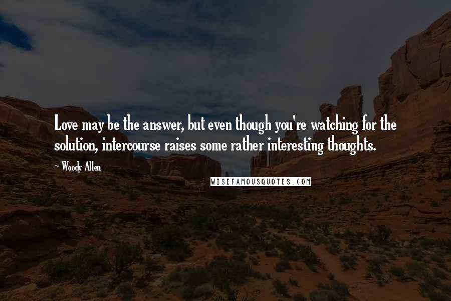 Woody Allen quotes: Love may be the answer, but even though you're watching for the solution, intercourse raises some rather interesting thoughts.