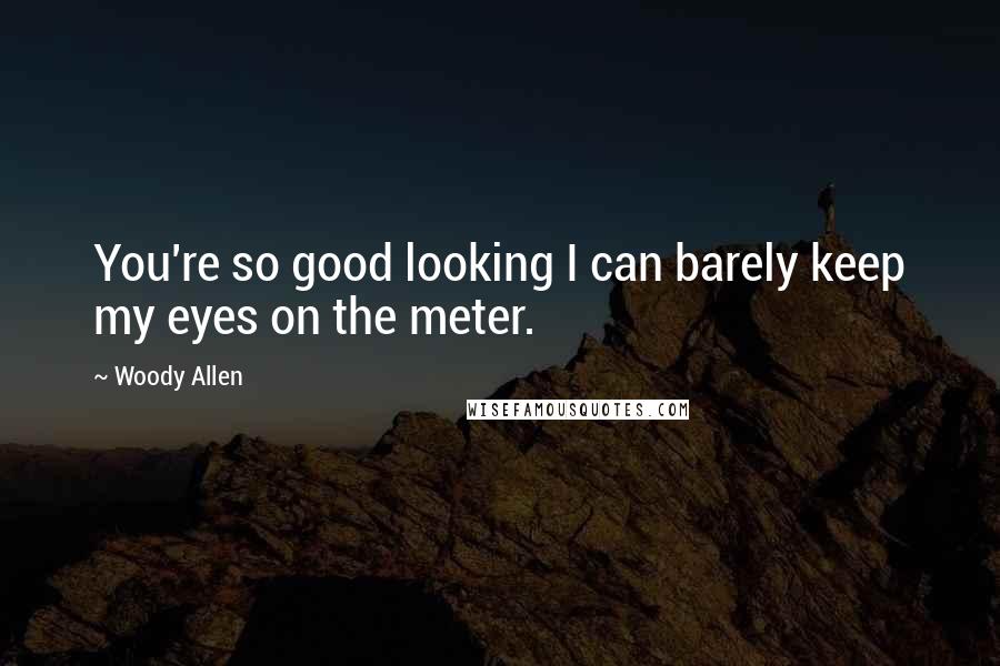 Woody Allen quotes: You're so good looking I can barely keep my eyes on the meter.
