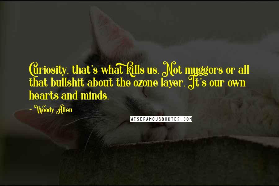 Woody Allen quotes: Curiosity, that's what kills us. Not muggers or all that bullshit about the ozone layer. It's our own hearts and minds.