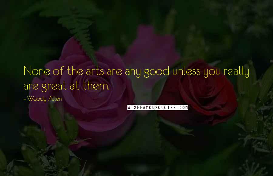 Woody Allen quotes: None of the arts are any good unless you really are great at them.