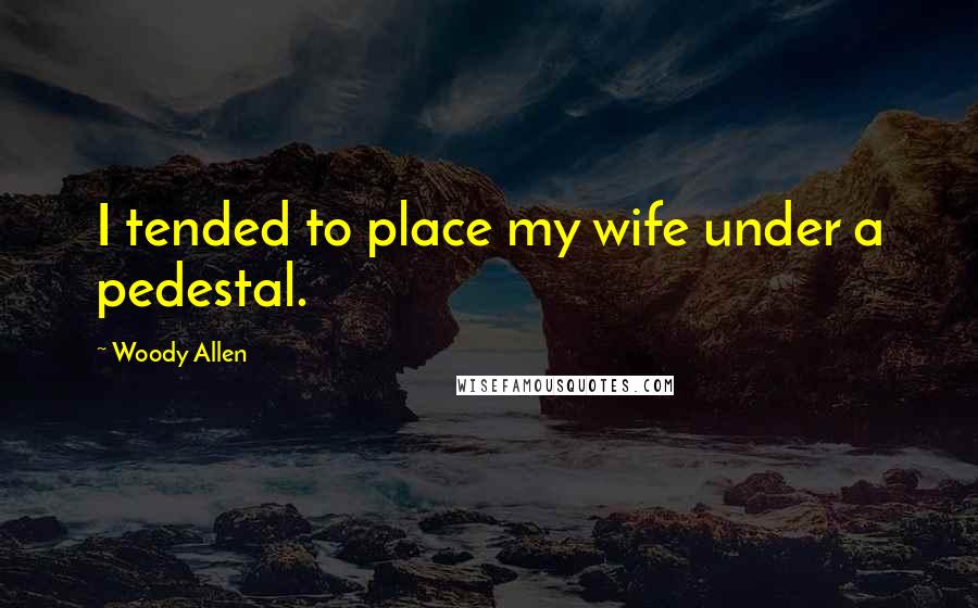 Woody Allen quotes: I tended to place my wife under a pedestal.