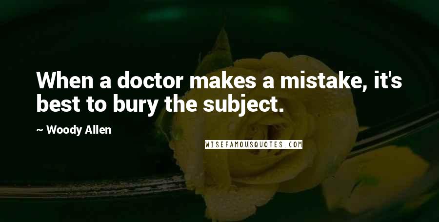 Woody Allen quotes: When a doctor makes a mistake, it's best to bury the subject.