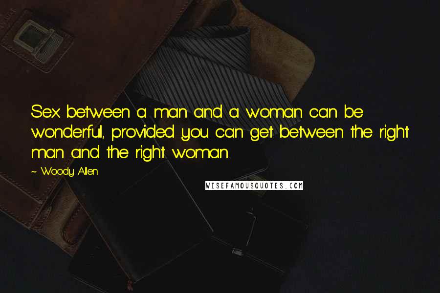 Woody Allen quotes: Sex between a man and a woman can be wonderful, provided you can get between the right man and the right woman.