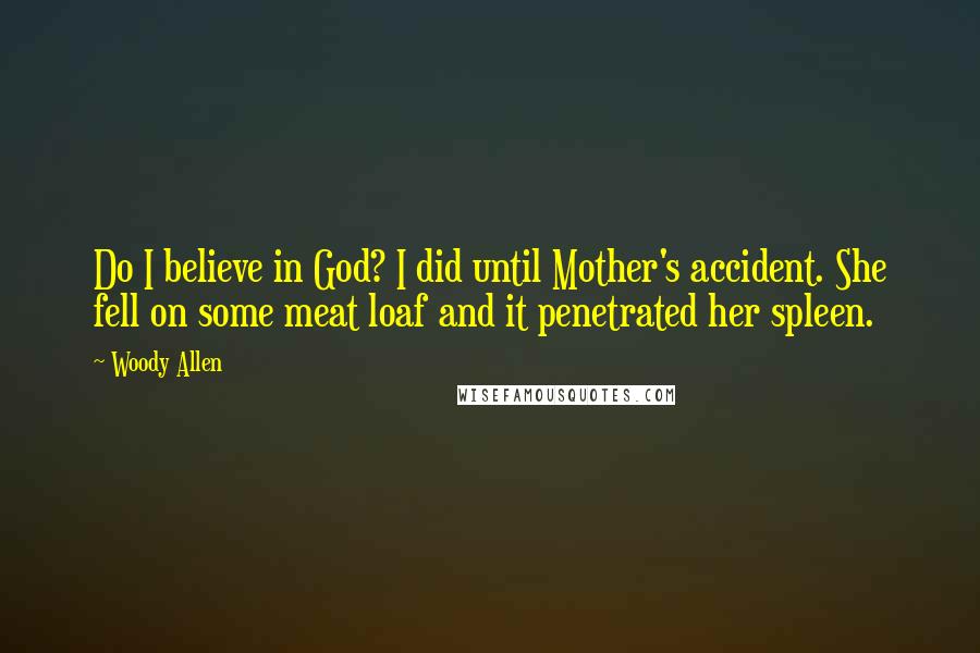 Woody Allen quotes: Do I believe in God? I did until Mother's accident. She fell on some meat loaf and it penetrated her spleen.