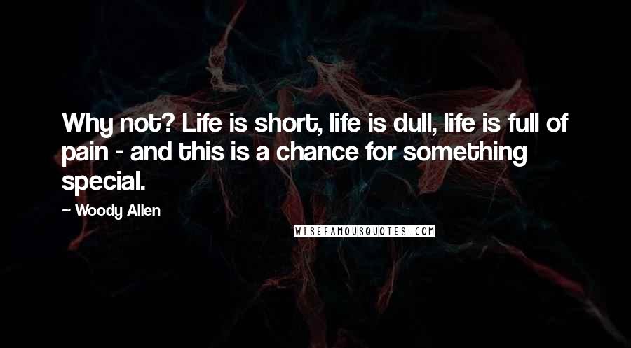 Woody Allen quotes: Why not? Life is short, life is dull, life is full of pain - and this is a chance for something special.