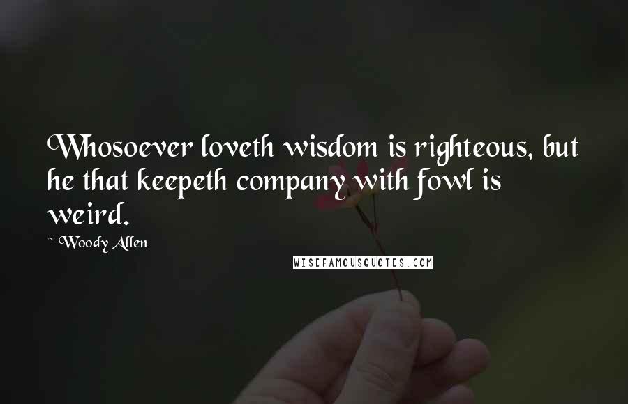 Woody Allen quotes: Whosoever loveth wisdom is righteous, but he that keepeth company with fowl is weird.
