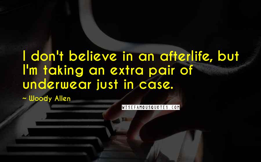 Woody Allen quotes: I don't believe in an afterlife, but I'm taking an extra pair of underwear just in case.