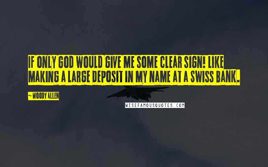 Woody Allen quotes: If only God would give me some clear sign! Like making a large deposit in my name at a Swiss Bank.