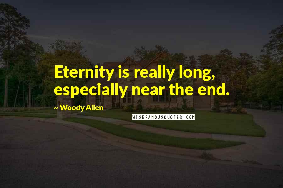 Woody Allen quotes: Eternity is really long, especially near the end.