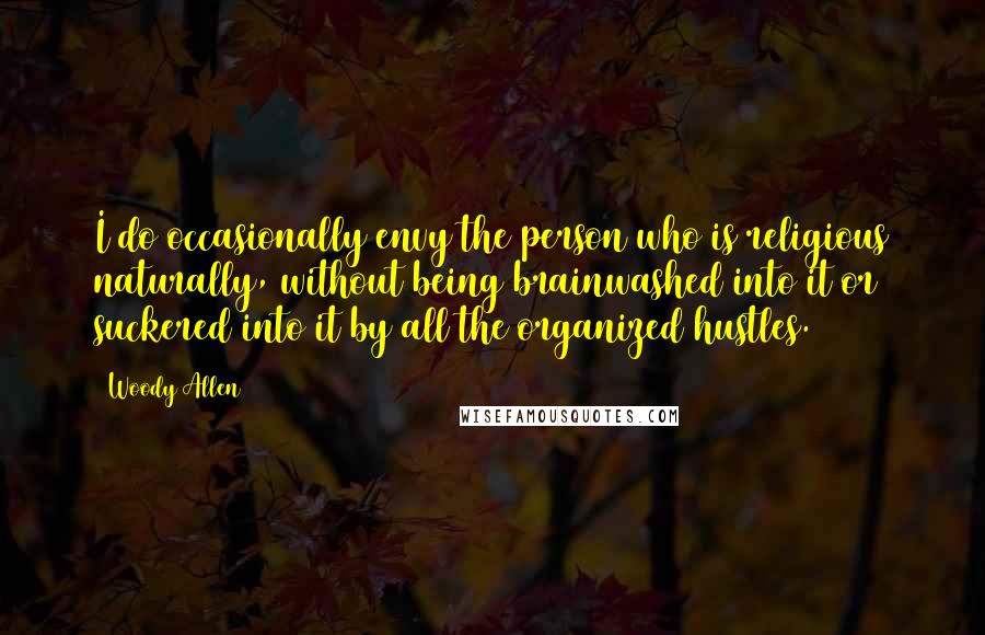 Woody Allen quotes: I do occasionally envy the person who is religious naturally, without being brainwashed into it or suckered into it by all the organized hustles.