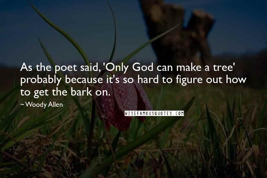 Woody Allen quotes: As the poet said, 'Only God can make a tree' probably because it's so hard to figure out how to get the bark on.