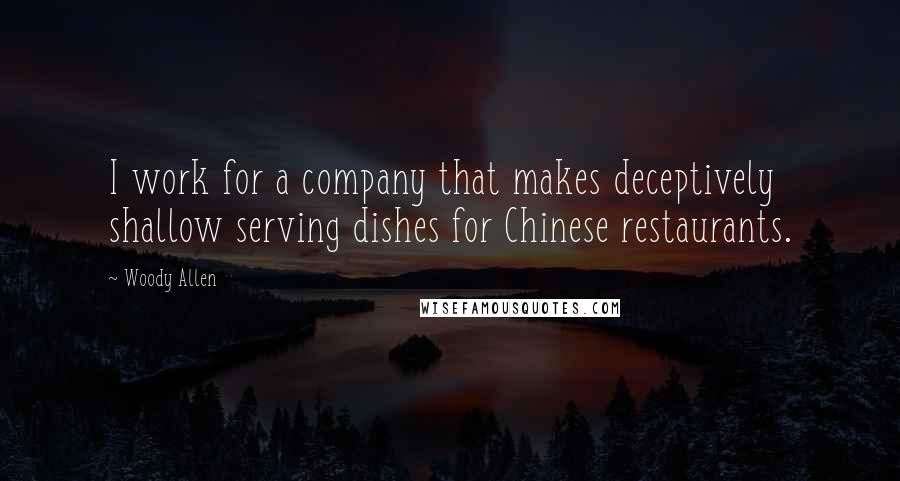 Woody Allen quotes: I work for a company that makes deceptively shallow serving dishes for Chinese restaurants.