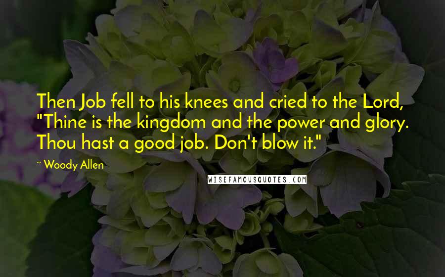 Woody Allen quotes: Then Job fell to his knees and cried to the Lord, "Thine is the kingdom and the power and glory. Thou hast a good job. Don't blow it."