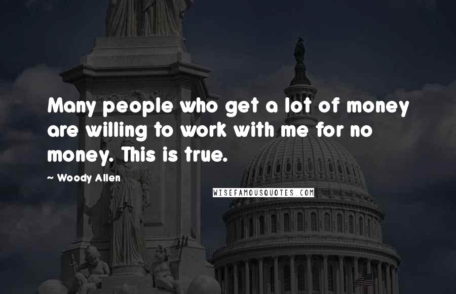 Woody Allen quotes: Many people who get a lot of money are willing to work with me for no money. This is true.