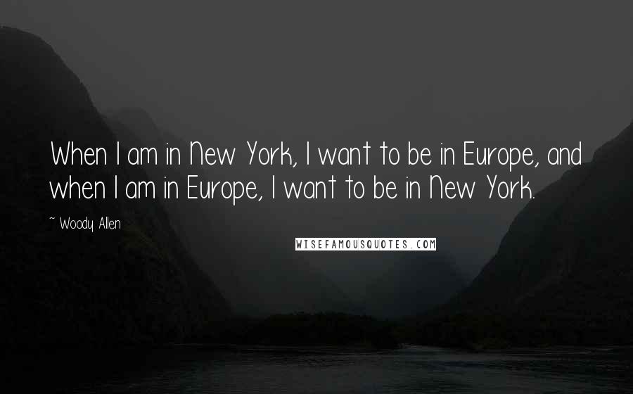 Woody Allen quotes: When I am in New York, I want to be in Europe, and when I am in Europe, I want to be in New York.