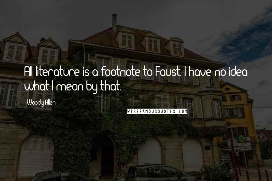 Woody Allen quotes: All literature is a footnote to Faust. I have no idea what I mean by that.