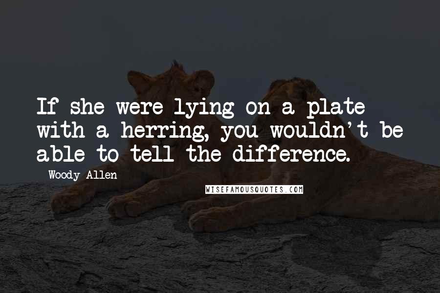 Woody Allen quotes: If she were lying on a plate with a herring, you wouldn't be able to tell the difference.