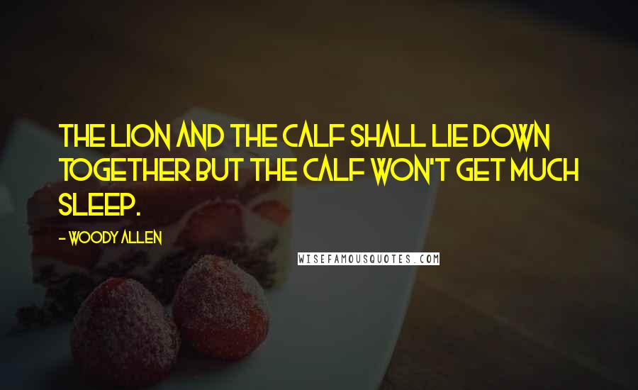 Woody Allen quotes: The lion and the calf shall lie down together but the calf won't get much sleep.