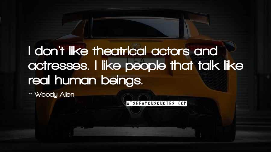 Woody Allen quotes: I don't like theatrical actors and actresses. I like people that talk like real human beings.