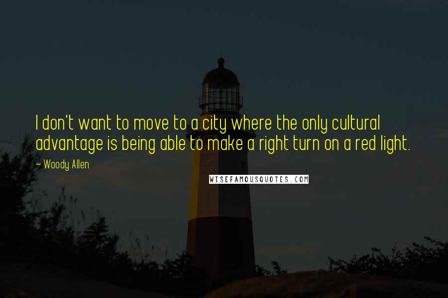 Woody Allen quotes: I don't want to move to a city where the only cultural advantage is being able to make a right turn on a red light.