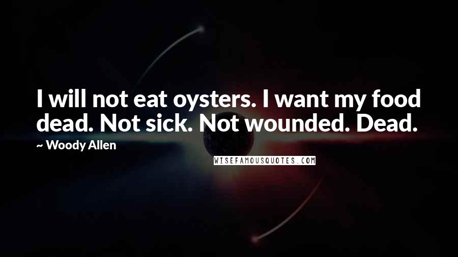 Woody Allen quotes: I will not eat oysters. I want my food dead. Not sick. Not wounded. Dead.