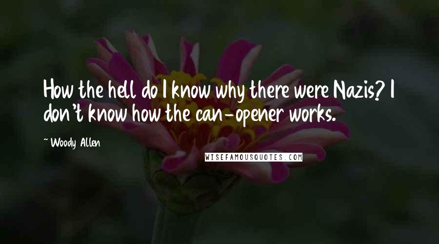 Woody Allen quotes: How the hell do I know why there were Nazis? I don't know how the can-opener works.