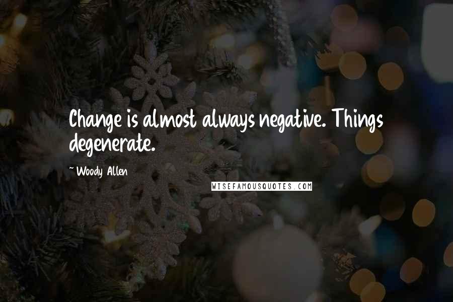 Woody Allen quotes: Change is almost always negative. Things degenerate.