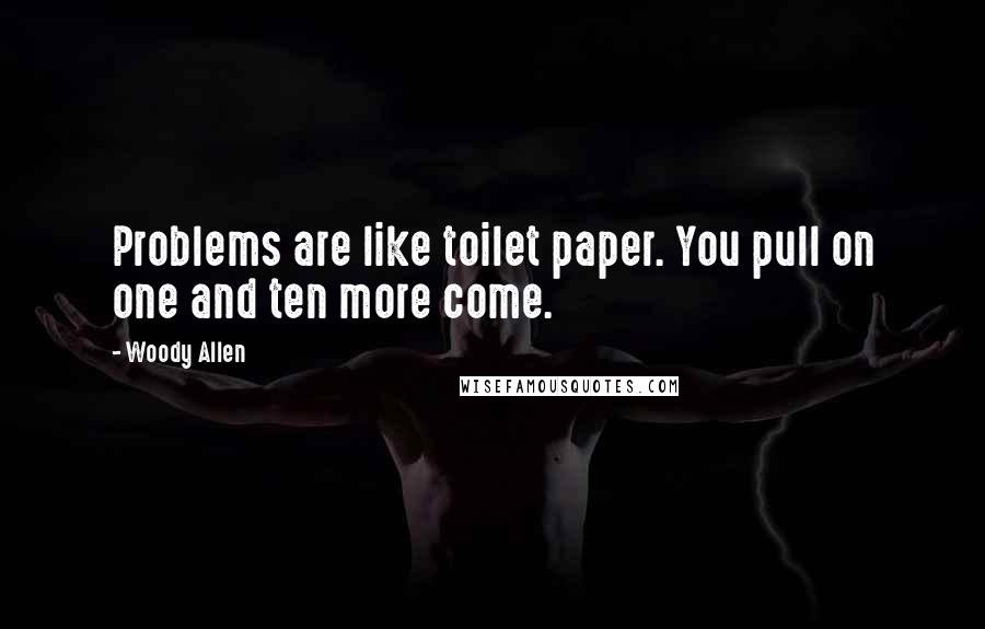 Woody Allen quotes: Problems are like toilet paper. You pull on one and ten more come.