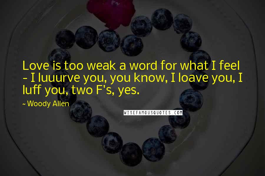 Woody Allen quotes: Love is too weak a word for what I feel - I luuurve you, you know, I loave you, I luff you, two F's, yes.