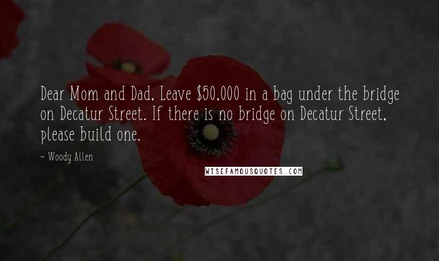 Woody Allen quotes: Dear Mom and Dad, Leave $50,000 in a bag under the bridge on Decatur Street. If there is no bridge on Decatur Street, please build one.