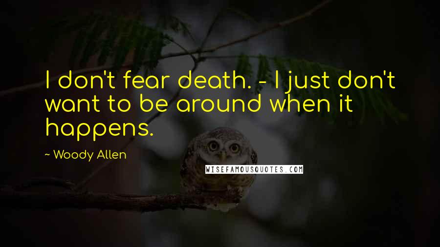 Woody Allen quotes: I don't fear death. - I just don't want to be around when it happens.