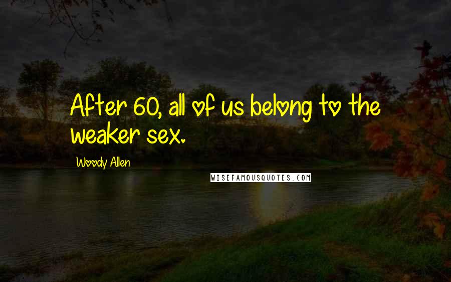 Woody Allen quotes: After 60, all of us belong to the weaker sex.