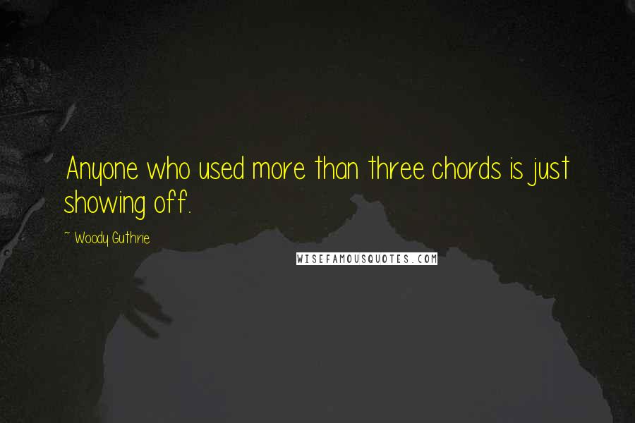 Woody Guthrie quotes: Anyone who used more than three chords is just showing off.