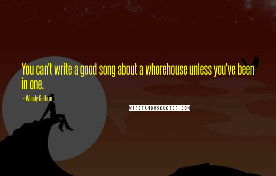 Woody Guthrie quotes: You can't write a good song about a whorehouse unless you've been in one.