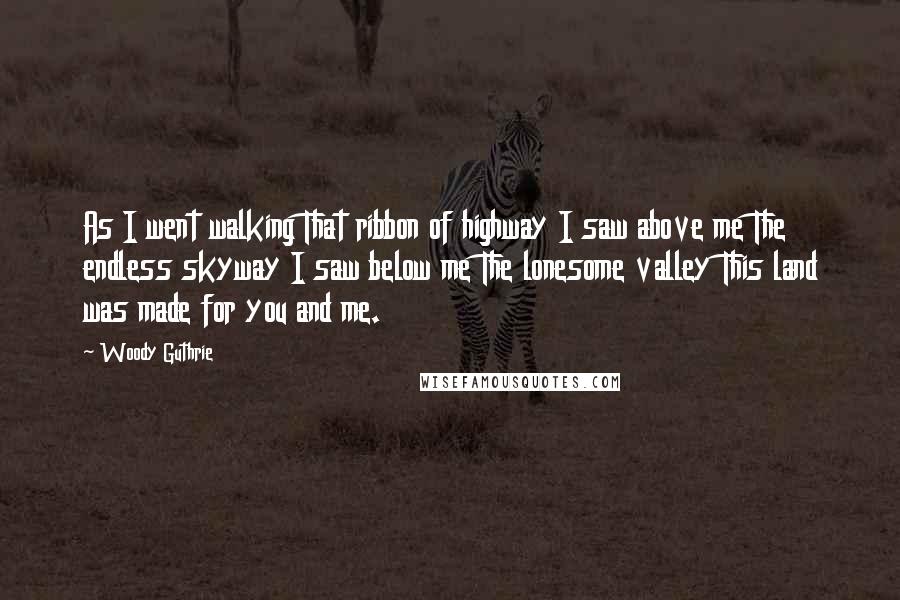 Woody Guthrie quotes: As I went walking That ribbon of highway I saw above me The endless skyway I saw below me The lonesome valley This land was made for you and me.