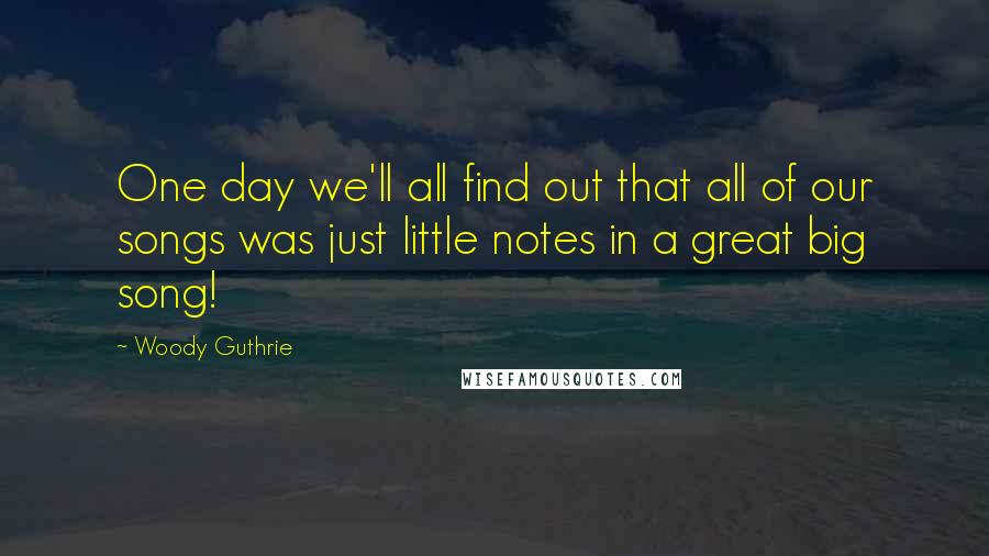 Woody Guthrie quotes: One day we'll all find out that all of our songs was just little notes in a great big song!